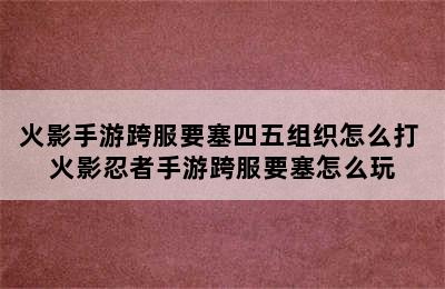 火影手游跨服要塞四五组织怎么打 火影忍者手游跨服要塞怎么玩